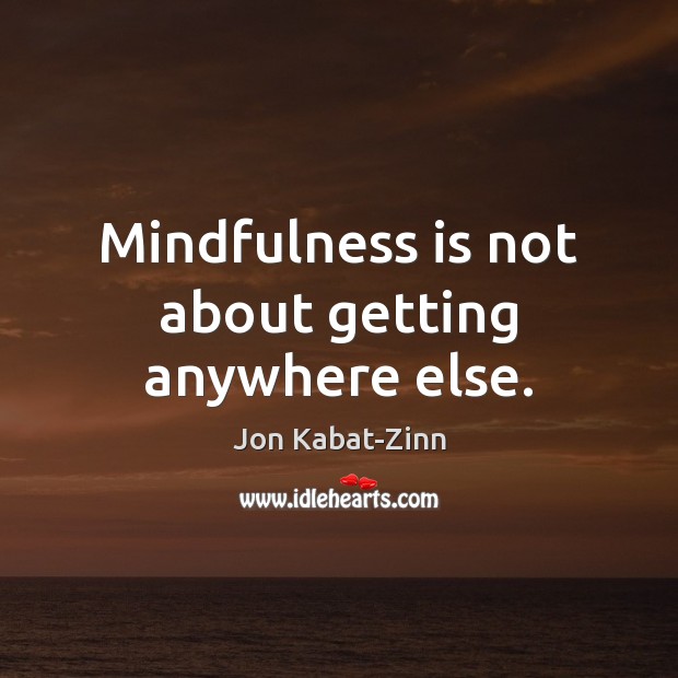 Mindfulness is not about getting anywhere else. Image