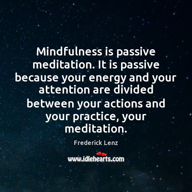 Mindfulness is passive meditation. It is passive because your energy and your 