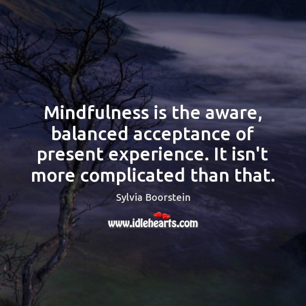 Mindfulness is the aware, balanced acceptance of present experience. It isn’t more Sylvia Boorstein Picture Quote