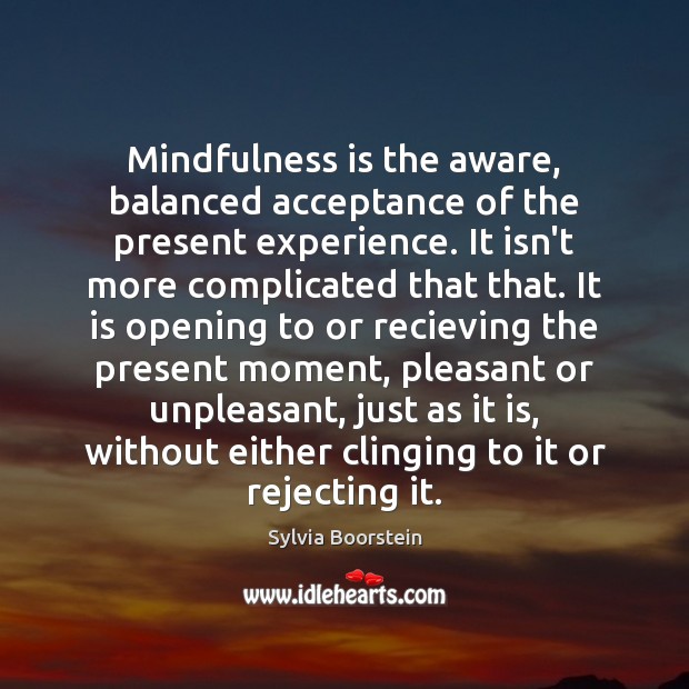 Mindfulness is the aware, balanced acceptance of the present experience. It isn’t Sylvia Boorstein Picture Quote