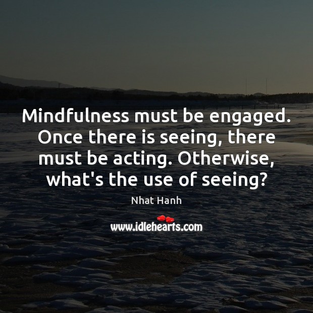 Mindfulness must be engaged. Once there is seeing, there must be acting. Image