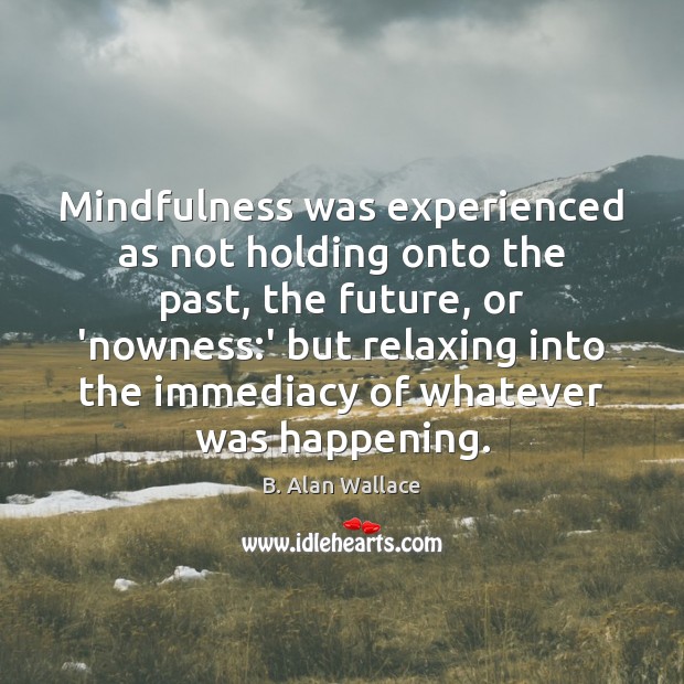 Mindfulness was experienced as not holding onto the past, the future, or B. Alan Wallace Picture Quote