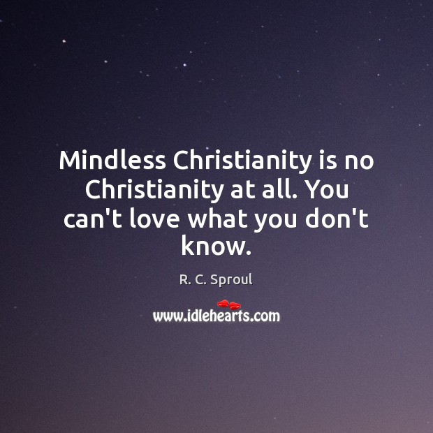 Mindless Christianity is no Christianity at all. You can’t love what you don’t know. R. C. Sproul Picture Quote