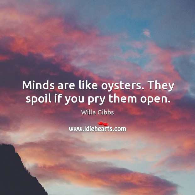 Minds are like oysters. They spoil if you pry them open. Willa Gibbs Picture Quote