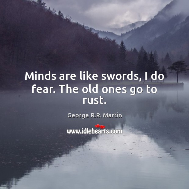Minds are like swords, I do fear. The old ones go to rust. George R.R. Martin Picture Quote