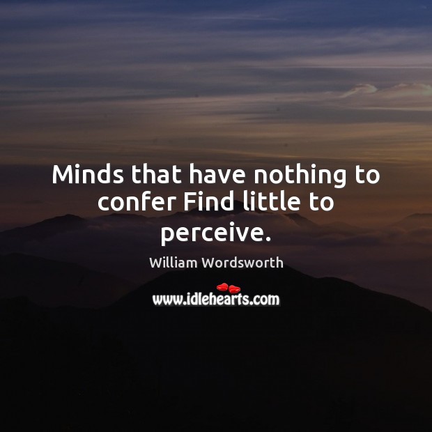 Minds that have nothing to confer Find little to perceive. William Wordsworth Picture Quote