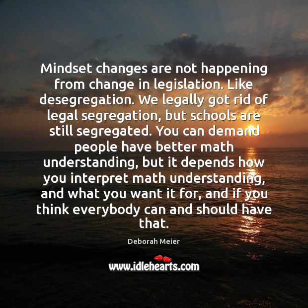 Mindset changes are not happening from change in legislation. Like desegregation. We Deborah Meier Picture Quote