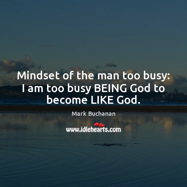 Mindset of the man too busy: I am too busy BEING God to become LIKE God. Mark Buchanan Picture Quote