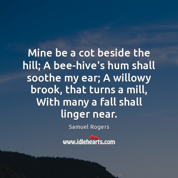 Mine be a cot beside the hill; A bee-hive’s hum shall soothe Samuel Rogers Picture Quote