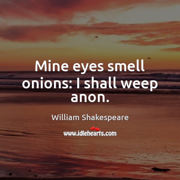Mine eyes smell onions: I shall weep anon. William Shakespeare Picture Quote