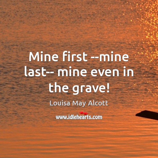 Mine first –mine last– mine even in the grave! Louisa May Alcott Picture Quote