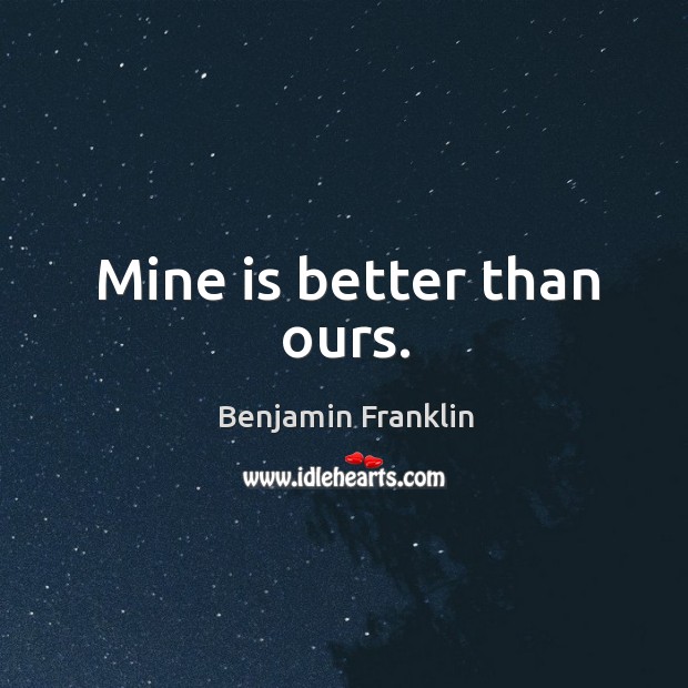Mine is better than ours. Benjamin Franklin Picture Quote