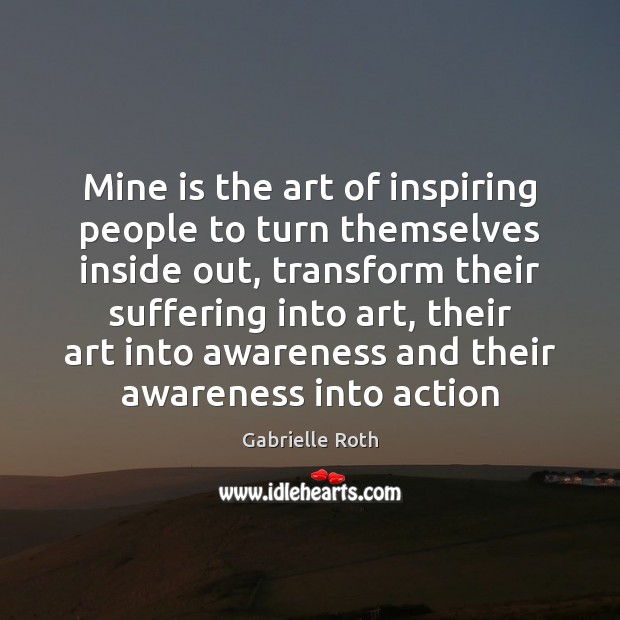 Mine is the art of inspiring people to turn themselves inside out, Gabrielle Roth Picture Quote