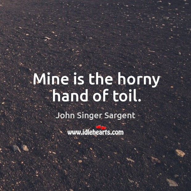 Mine is the horny hand of toil. John Singer Sargent Picture Quote