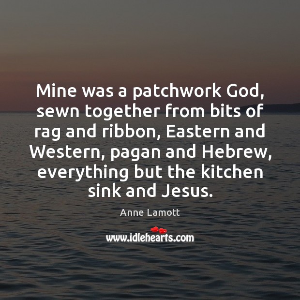 Mine was a patchwork God, sewn together from bits of rag and Anne Lamott Picture Quote