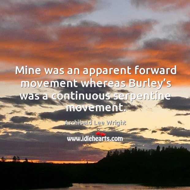 Mine was an apparent forward movement whereas burley’s was a continuous serpentine movement. Archibald Lee Wright Picture Quote