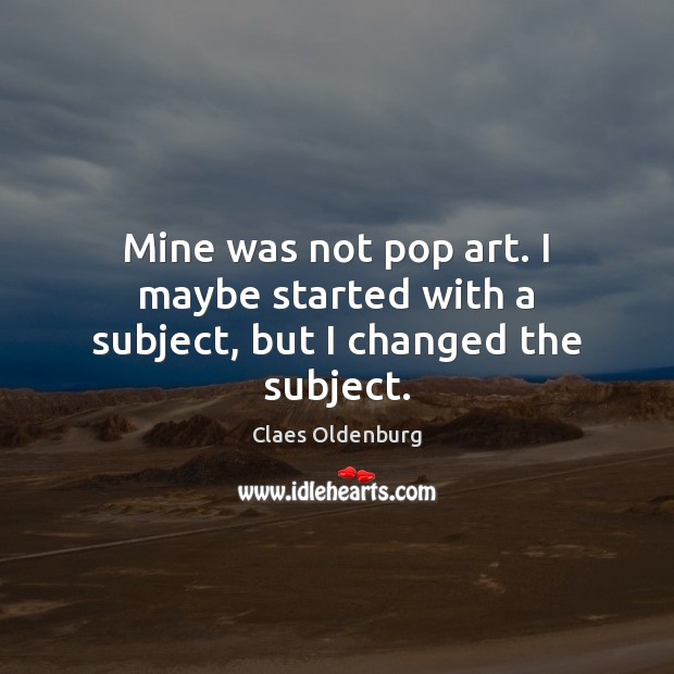 Mine was not pop art. I maybe started with a subject, but I changed the subject. Claes Oldenburg Picture Quote