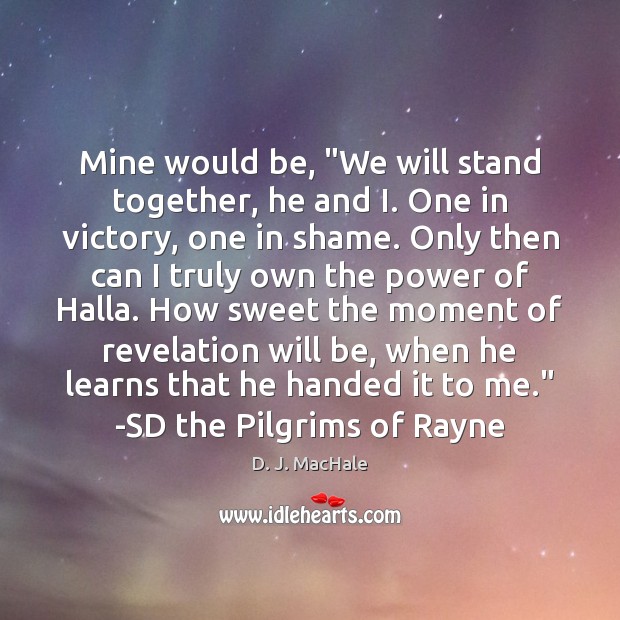 Mine would be, “We will stand together, he and I. One in D. J. MacHale Picture Quote