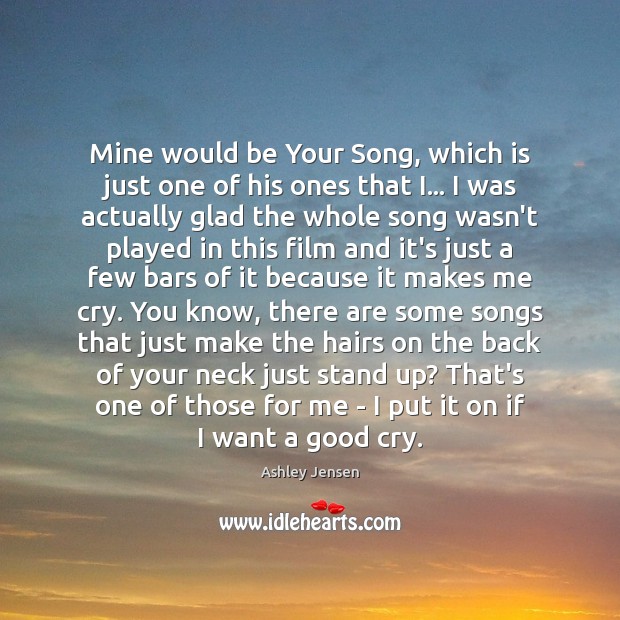 Mine would be Your Song, which is just one of his ones Ashley Jensen Picture Quote