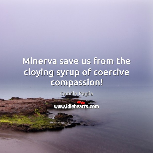 Minerva save us from the cloying syrup of coercive compassion! Camille Paglia Picture Quote