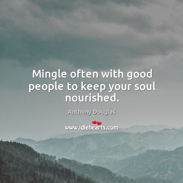 Mingle often with good people to keep your soul nourished. Anthony Douglas Picture Quote