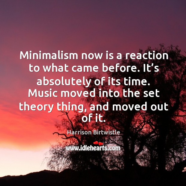 Minimalism now is a reaction to what came before. It’s absolutely of its time. Harrison Birtwistle Picture Quote