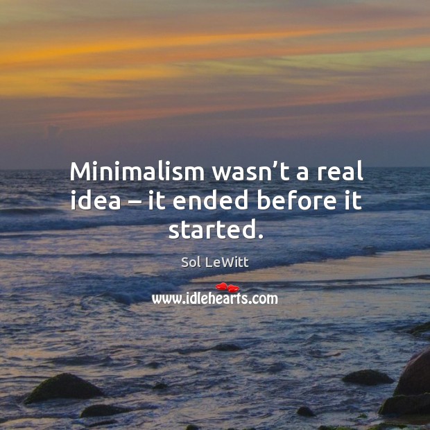 Minimalism wasn’t a real idea – it ended before it started. Sol LeWitt Picture Quote