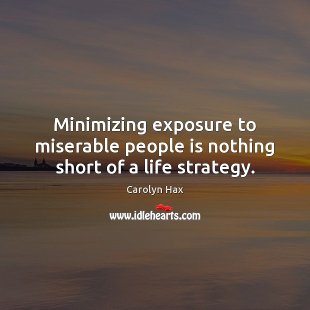 Minimizing exposure to miserable people is nothing short of a life strategy. Carolyn Hax Picture Quote