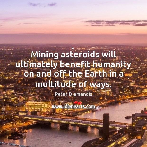 Mining asteroids will ultimately benefit humanity on and off the Earth in Peter Diamandis Picture Quote