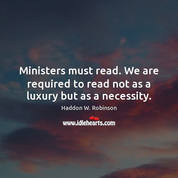 Ministers must read. We are required to read not as a luxury but as a necessity. Haddon W. Robinson Picture Quote
