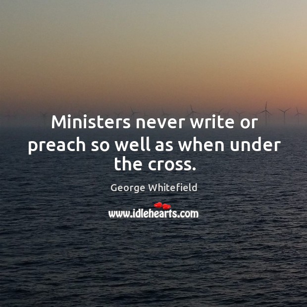 Ministers never write or preach so well as when under the cross. George Whitefield Picture Quote