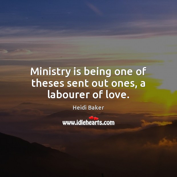Ministry is being one of theses sent out ones, a labourer of love. Heidi Baker Picture Quote