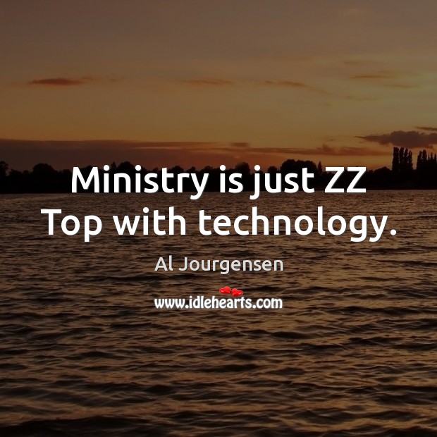 Ministry is just ZZ Top with technology. Al Jourgensen Picture Quote