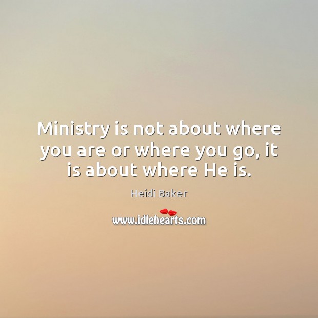Ministry is not about where you are or where you go, it is about where He is. Heidi Baker Picture Quote