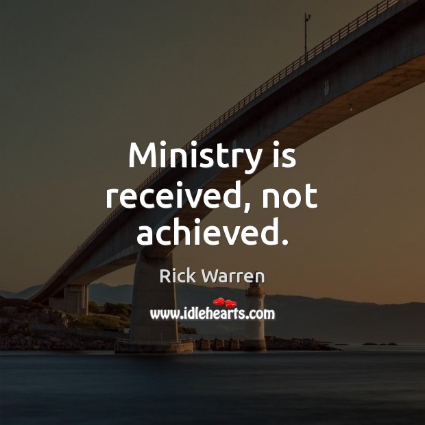 Ministry is received, not achieved. Rick Warren Picture Quote