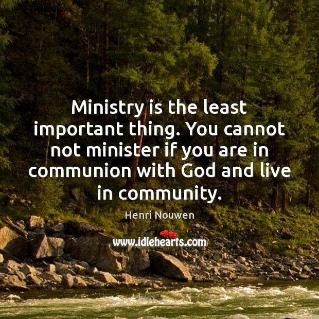 Ministry is the least important thing. You cannot not minister if you Henri Nouwen Picture Quote