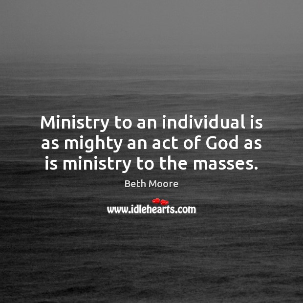 Ministry to an individual is as mighty an act of God as is ministry to the masses. Beth Moore Picture Quote