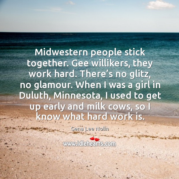 Minnesota, I used to get up early and milk cows, so I know what hard work is. Gena Lee Nolin Picture Quote