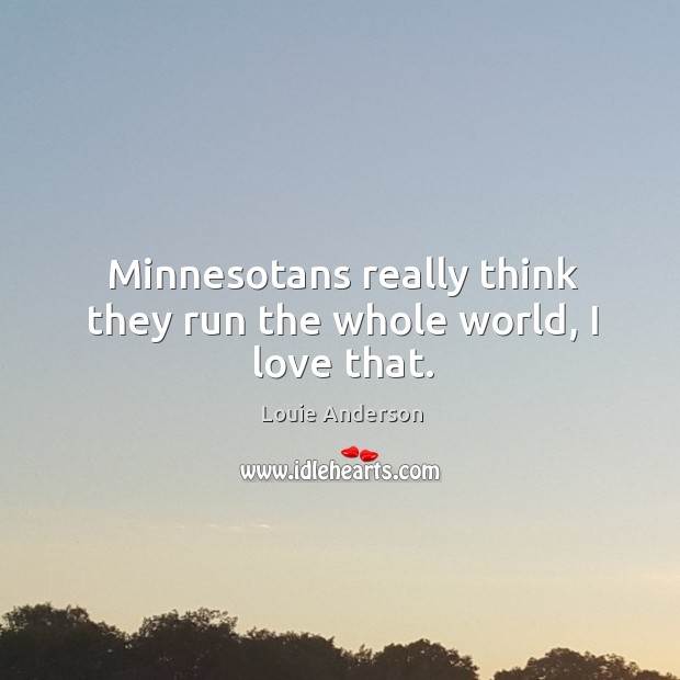 Minnesotans really think they run the whole world, I love that. Louie Anderson Picture Quote