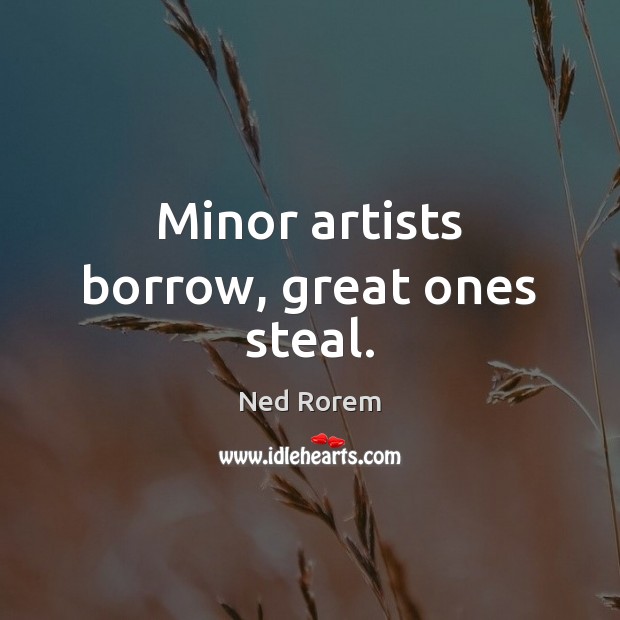 Minor artists borrow, great ones steal. Ned Rorem Picture Quote