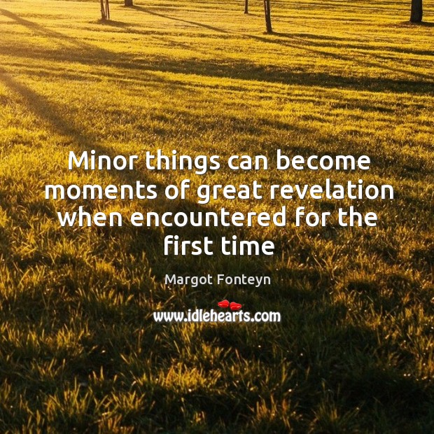 Minor things can become moments of great revelation when encountered for the first time Margot Fonteyn Picture Quote