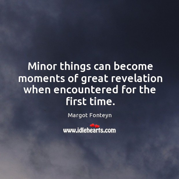 Minor things can become moments of great revelation when encountered for the first time. Margot Fonteyn Picture Quote