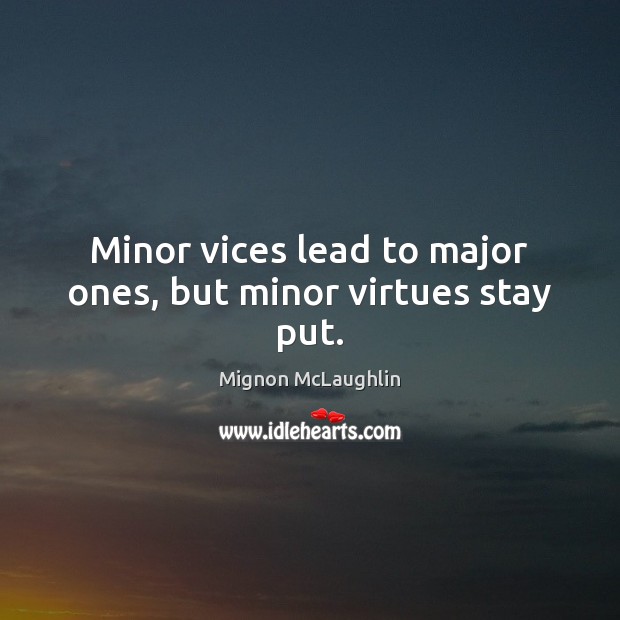 Minor vices lead to major ones, but minor virtues stay put. Mignon McLaughlin Picture Quote