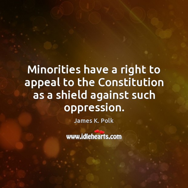 Minorities have a right to appeal to the Constitution as a shield against such oppression. James K. Polk Picture Quote