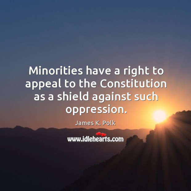 Minorities have a right to appeal to the constitution as a shield against such oppression. James K. Polk Picture Quote