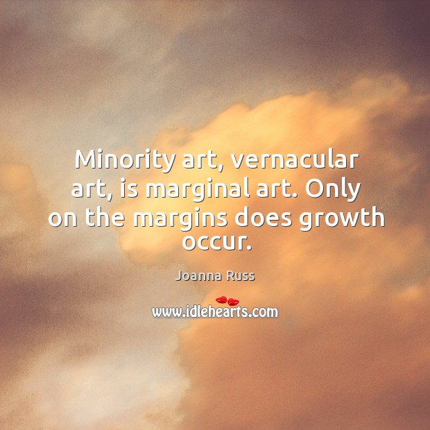 Minority art, vernacular art, is marginal art. Only on the margins does growth occur. Joanna Russ Picture Quote