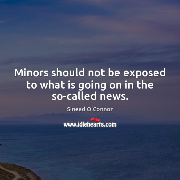Minors should not be exposed to what is going on in the so-called news. Sinead O’Connor Picture Quote