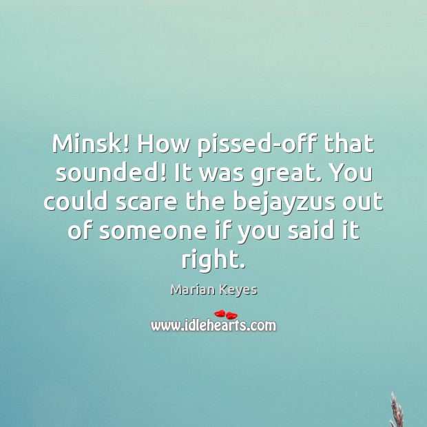Minsk! How pissed-off that sounded! It was great. You could scare the Marian Keyes Picture Quote