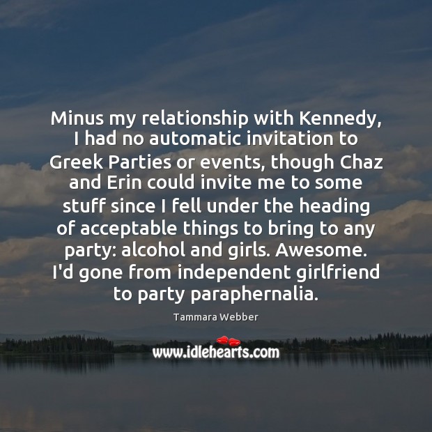 Minus my relationship with Kennedy, I had no automatic invitation to Greek Tammara Webber Picture Quote