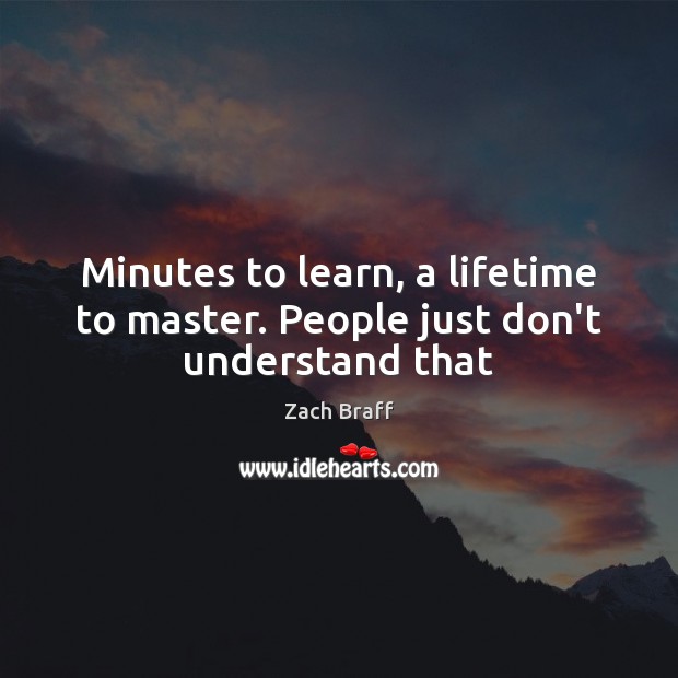Minutes to learn, a lifetime to master. People just don’t understand that Zach Braff Picture Quote